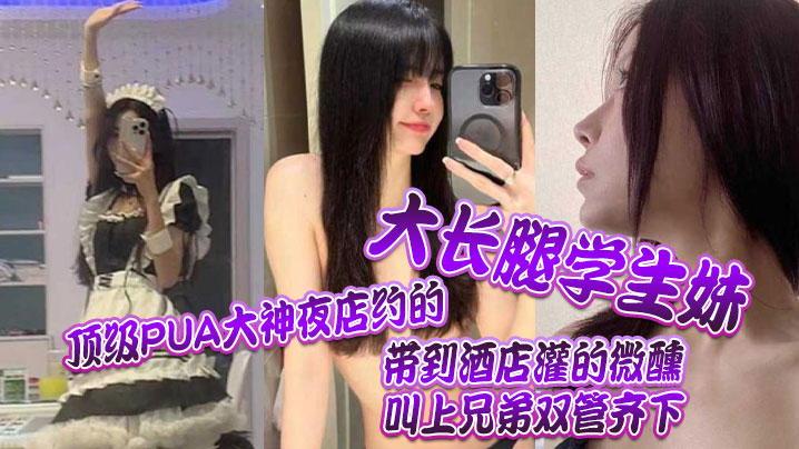顶级PUA大神夜的店约的大长腿学生妹带到酒店灌的微醺叫上兄弟双管齐下