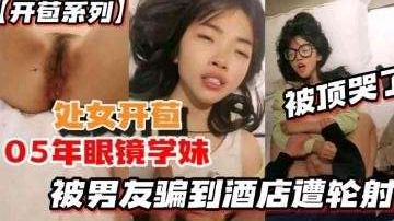 开苞系列05年眼镜学妹被男友骗到酒店遭轮射被顶哭.了