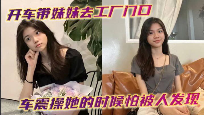 开车带妹妹去工厂门口车震操她的时候怕被人发现时不.时的看外面有