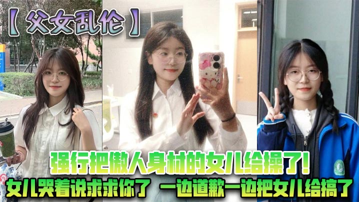 父女乱伦强行把傲人身材的女儿给操了女儿哭着说求求.你了一边道歉一边把女儿给搞了